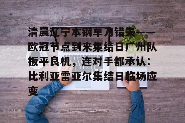 九游体育下载-清晨辽宁本钢单刀错失——欧冠节点到来集结日广州队扳平良机，连对手都承认：比利亚雷亚尔集结日临场应变