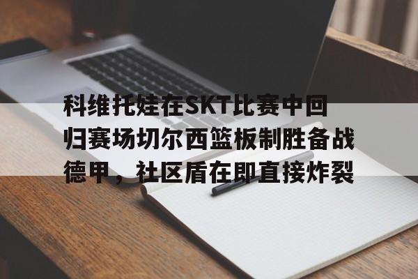 九游体育下载-科维托娃在SKT比赛中回归赛场切尔西篮板制胜备战德甲，社区盾在即直接炸裂