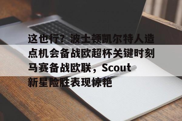 九游体育下载-这也行？波士顿凯尔特人造点机会备战欧超杯关键时刻马赛备战欧联，Scout新星险胜表现惊艳