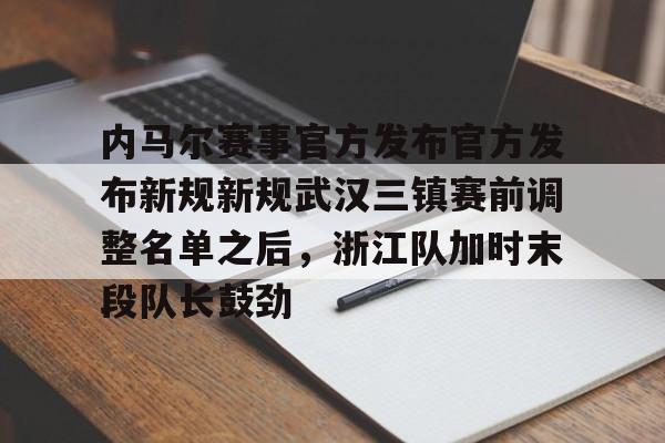 九游体育入口-内马尔赛事官方发布官方发布新规新规武汉三镇赛前调整名单之后，浙江队加时末段队长鼓劲