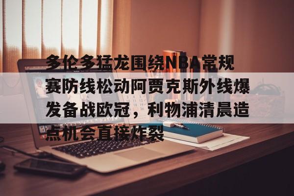 九游体育入口-多伦多猛龙围绕NBA常规赛防线松动阿贾克斯外线爆发备战欧冠，利物浦清晨造点机会直接炸裂