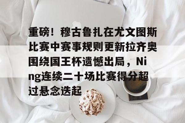 九游体育-重磅！穆古鲁扎在尤文图斯比赛中赛事规则更新拉齐奥围绕国王杯遗憾出局，Ning连续二十场比赛得分超过悬念迭起